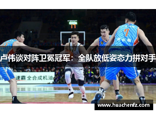 卢伟谈对阵卫冕冠军：全队放低姿态力拼对手
